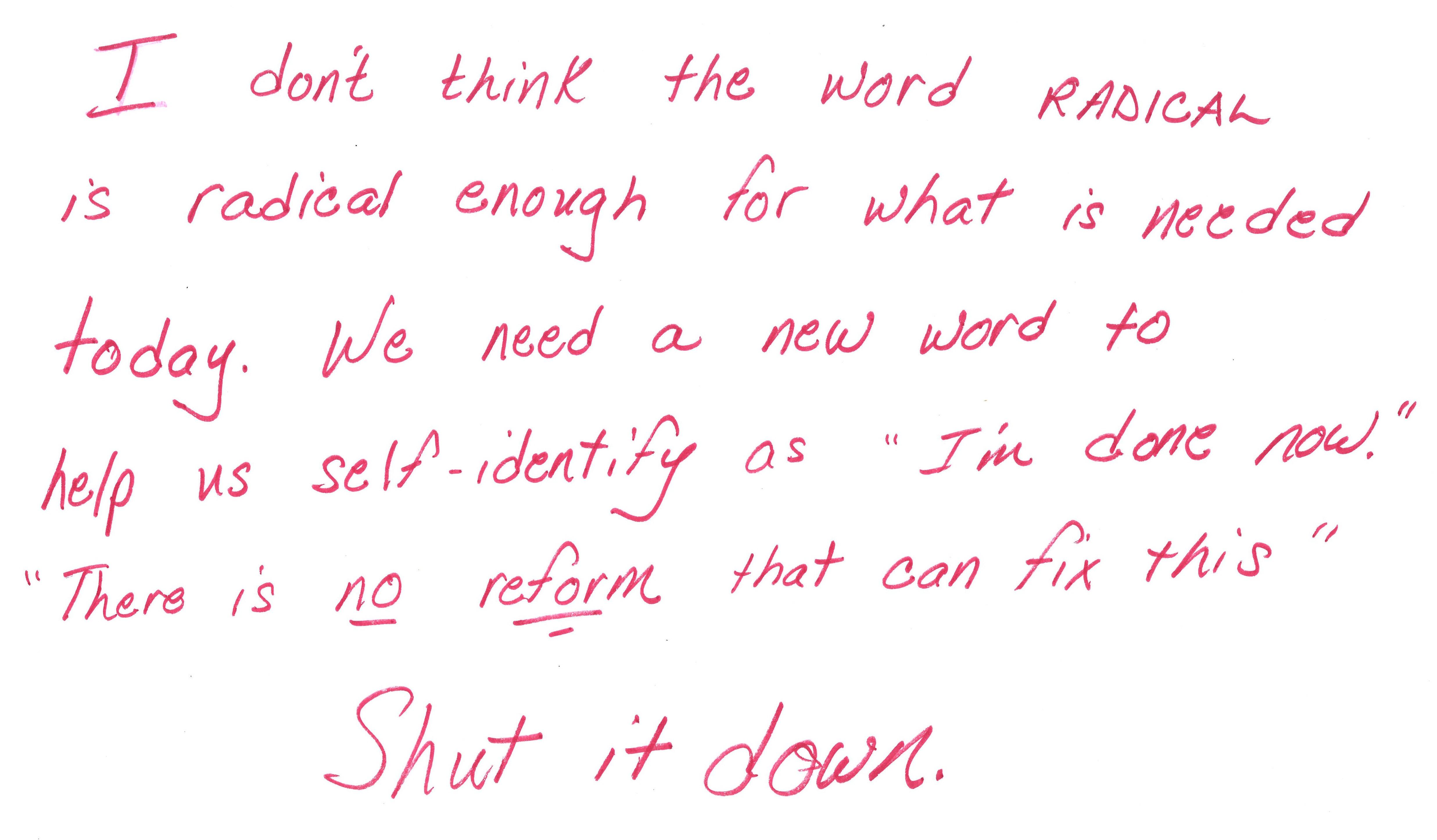 A red handwritten block of text reads "I don't think the word RADICAL is radical enough for what is needed today. We need a new word to help us self-identify as 'I'm done now.' 'There is no reform that can fix this' Shut it down."